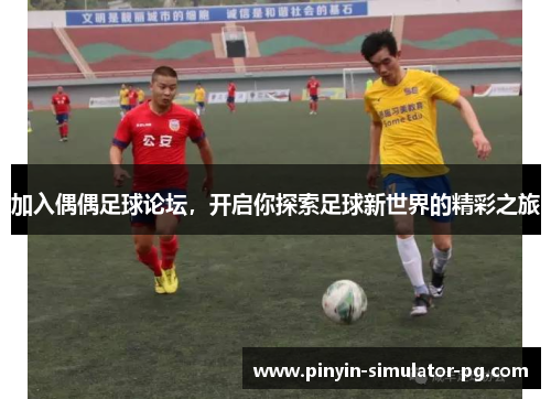 加入偶偶足球论坛，开启你探索足球新世界的精彩之旅