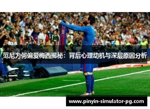 范尼为何偏爱梅西揭秘：背后心理动机与深层原因分析