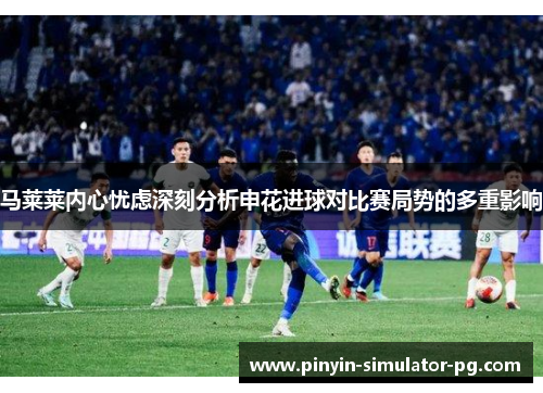 马莱莱内心忧虑深刻分析申花进球对比赛局势的多重影响