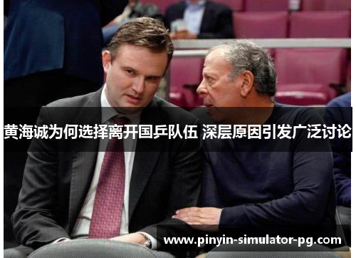 黄海诚为何选择离开国乒队伍 深层原因引发广泛讨论