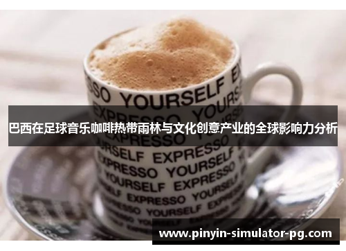 巴西在足球音乐咖啡热带雨林与文化创意产业的全球影响力分析