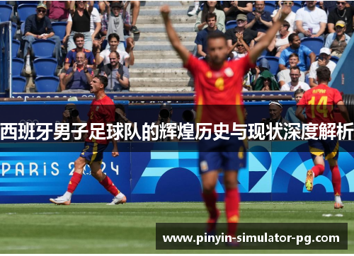 西班牙男子足球队的辉煌历史与现状深度解析 西班牙男子足球队的辉煌历史与现状深度解析