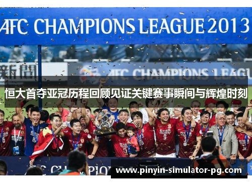 恒大首夺亚冠历程回顾见证关键赛事瞬间与辉煌时刻