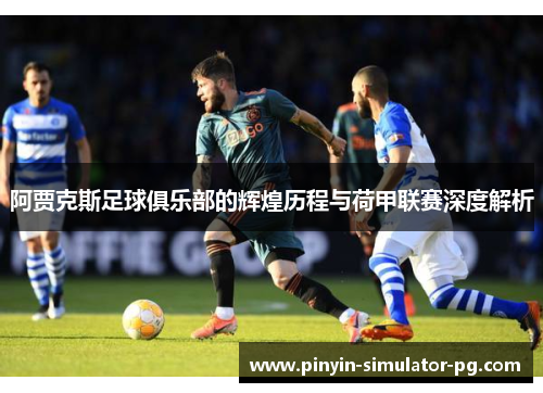 阿贾克斯足球俱乐部的辉煌历程与荷甲联赛深度解析 阿贾克斯足球俱乐部的辉煌历程与荷甲联赛深度解析