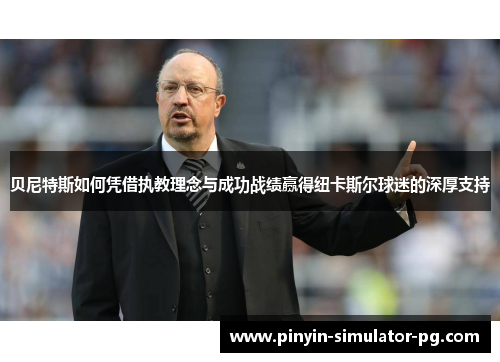 贝尼特斯如何凭借执教理念与成功战绩赢得纽卡斯尔球迷的深厚支持 贝尼特斯如何凭借执教理念与成功战绩赢得纽卡斯尔球迷的深厚支持