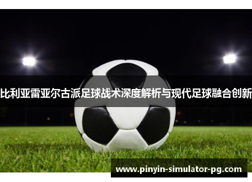 比利亚雷亚尔古派足球战术深度解析与现代足球融合创新 比利亚雷亚尔古派足球战术深度解析与现代足球融合创新