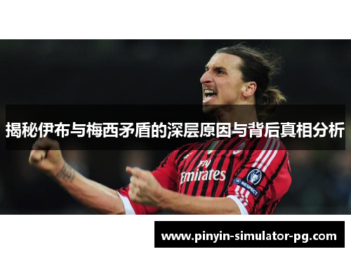 揭秘伊布与梅西矛盾的深层原因与背后真相分析 揭秘伊布与梅西矛盾的深层原因与背后真相分析