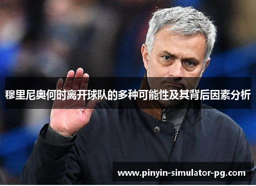 穆里尼奥何时离开球队的多种可能性及其背后因素分析 穆里尼奥何时离开球队的多种可能性及其背后因素分析