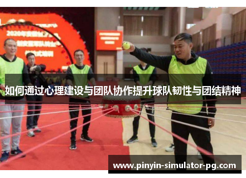 如何通过心理建设与团队协作提升球队韧性与团结精神 如何通过心理建设与团队协作提升球队韧性与团结精神