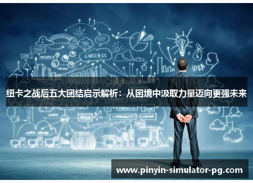 纽卡之战后五大团结启示解析:从困境中汲取力量迈向更强未来 纽卡之战后五大团结启示解析:从困境中汲取力量迈向更强未来