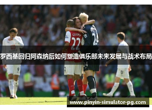 罗西基回归阿森纳后如何塑造俱乐部未来发展与战术布局 罗西基回归阿森纳后如何塑造俱乐部未来发展与战术布局