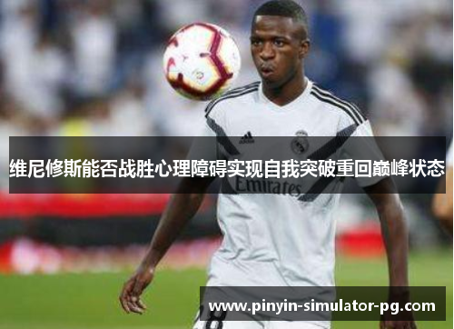 维尼修斯能否战胜心理障碍实现自我突破重回巅峰状态 维尼修斯能否战胜心理障碍实现自我突破重回巅峰状态