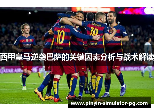 西甲皇马逆袭巴萨的关键因素分析与战术解读 西甲皇马逆袭巴萨的关键因素分析与战术解读