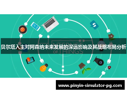 贝尔塔入主对阿森纳未来发展的深远影响及其战略布局分析