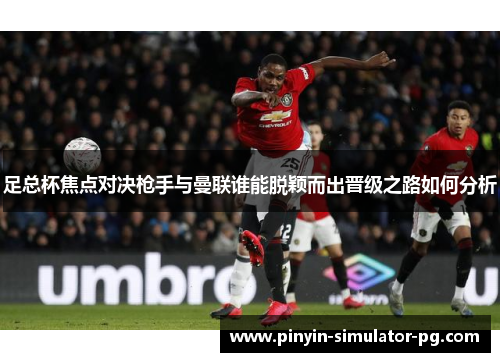 足总杯焦点对决枪手与曼联谁能脱颖而出晋级之路如何分析 足总杯焦点对决枪手与曼联谁能脱颖而出晋级之路如何分析