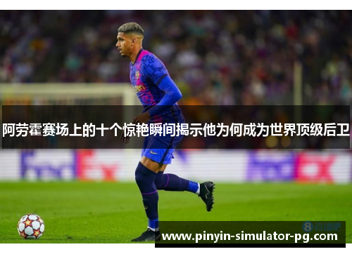 阿劳霍赛场上的十个惊艳瞬间揭示他为何成为世界顶级后卫 阿劳霍赛场上的十个惊艳瞬间揭示他为何成为世界顶级后卫