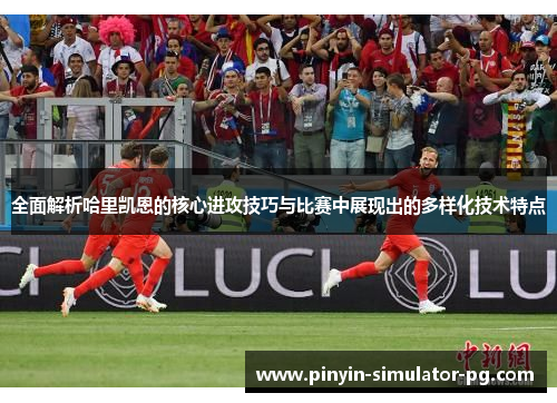 全面解析哈里凯恩的核心进攻技巧与比赛中展现出的多样化技术特点 全面解析哈里凯恩的核心进攻技巧与比赛中展现出的多样化技术特点