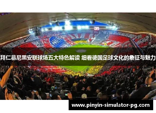 拜仁慕尼黑安联球场五大特色解读 细看德国足球文化的象征与魅力