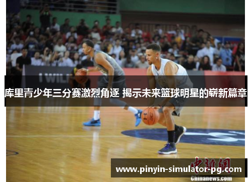 库里青少年三分赛激烈角逐 揭示未来篮球明星的崭新篇章