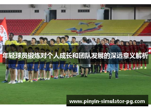 年轻球员锻炼对个人成长和团队发展的深远意义解析