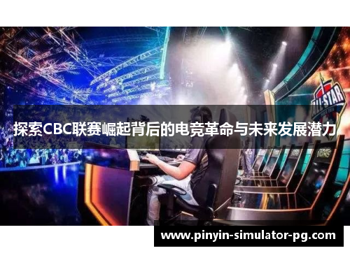 探索CBC联赛崛起背后的电竞革命与未来发展潜力