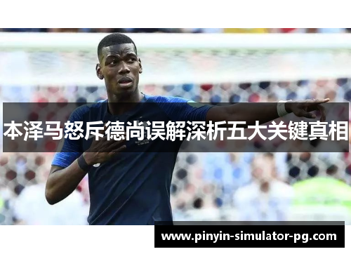 本泽马怒斥德尚误解深析五大关键真相