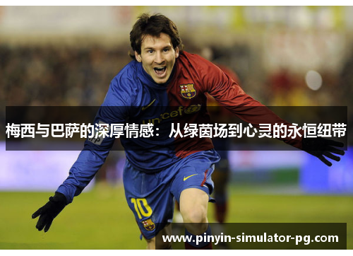 梅西与巴萨的深厚情感：从绿茵场到心灵的永恒纽带