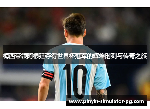 梅西带领阿根廷夺得世界杯冠军的辉煌时刻与传奇之旅