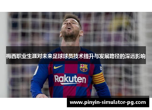 梅西职业生涯对未来足球球员技术提升与发展路径的深远影响