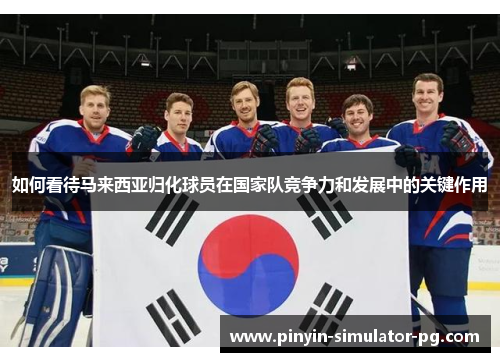 如何看待马来西亚归化球员在国家队竞争力和发展中的关键作用 如何看待马来西亚归化球员在国家队竞争力和发展中的关键作用