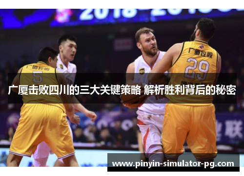 广厦击败四川的三大关键策略 解析胜利背后的秘密