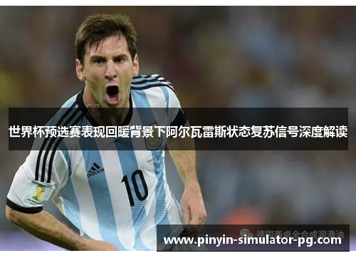 世界杯预选赛表现回暖背景下阿尔瓦雷斯状态复苏信号深度解读