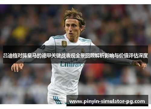 吕迪格对阵皇马的德甲关键战表现全景回顾解析影响与价值评估深度 吕迪格对阵皇马的德甲关键战表现全景回顾解析影响与价值评估深度