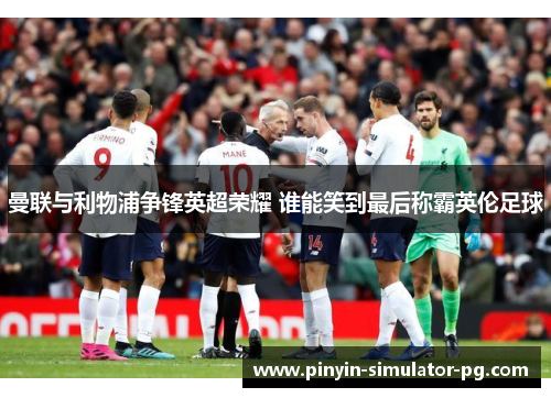 曼联与利物浦争锋英超荣耀 谁能笑到最后称霸英伦足球 曼联与利物浦争锋英超荣耀 谁能笑到最后称霸英伦足球