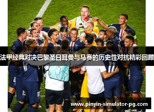 法甲经典对决巴黎圣日耳曼与马赛的历史性对抗精彩回顾
