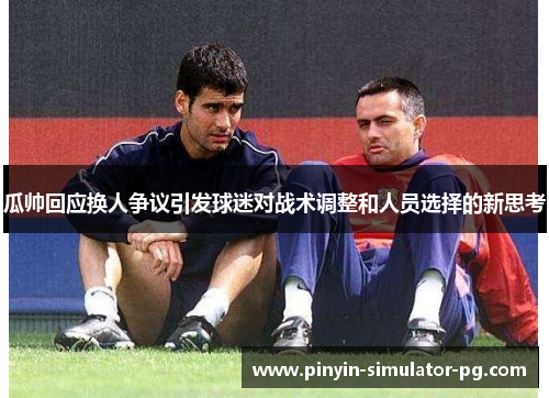 瓜帅回应换人争议引发球迷对战术调整和人员选择的新思考