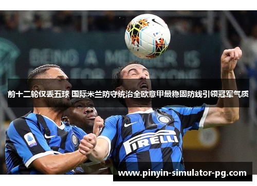 前十二轮仅丢五球 国际米兰防守统治全欧意甲最稳固防线引领冠军气质