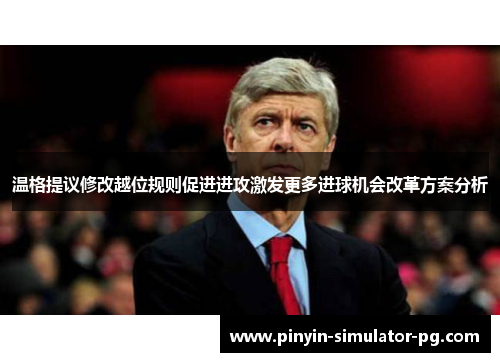 温格提议修改越位规则促进进攻激发更多进球机会改革方案分析