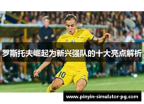 罗斯托夫崛起为新兴强队的十大亮点解析