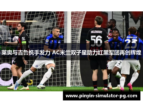 莱奥与吉鲁携手发力 AC米兰双子星助力红黑军团再创辉煌 莱奥与吉鲁携手发力 AC米兰双子星助力红黑军团再创辉煌