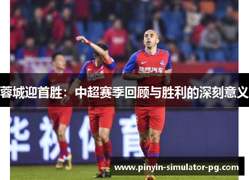 蓉城迎首胜:中超赛季回顾与胜利的深刻意义 蓉城迎首胜:中超赛季回顾与胜利的深刻意义