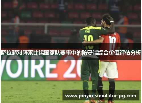 萨拉赫对阵莱比锡国家队赛事中的防守端综合价值评估分析 萨拉赫对阵莱比锡国家队赛事中的防守端综合价值评估分析