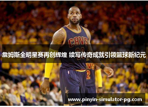 詹姆斯全明星赛再创辉煌 续写传奇成就引领篮球新纪元
