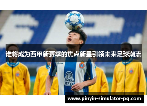 谁将成为西甲新赛季的焦点新星引领未来足球潮流 谁将成为西甲新赛季的焦点新星引领未来足球潮流