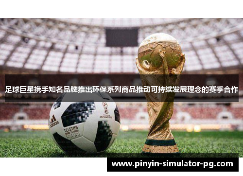 足球巨星携手知名品牌推出环保系列商品推动可持续发展理念的赛季合作 足球巨星携手知名品牌推出环保系列商品推动可持续发展理念的赛季合作