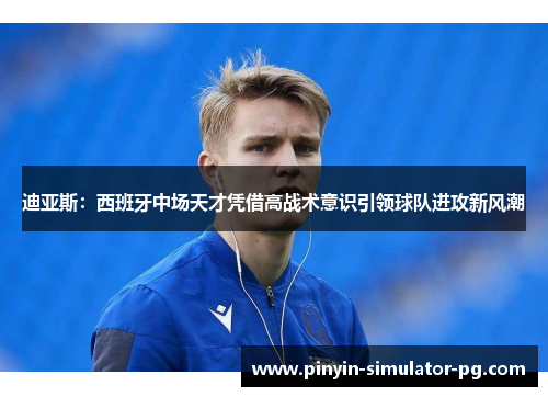 迪亚斯:西班牙中场天才凭借高战术意识引领球队进攻新风潮 迪亚斯:西班牙中场天才凭借高战术意识引领球队进攻新风潮