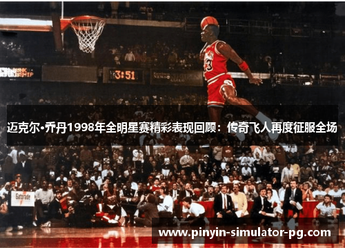 迈克尔·乔丹1998年全明星赛精彩表现回顾:传奇飞人再度征服全场 迈克尔·乔丹1998年全明星赛精彩表现回顾:传奇飞人再度征服全场