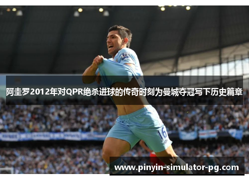 阿圭罗2012年对QPR绝杀进球的传奇时刻为曼城夺冠写下历史篇章 阿圭罗2012年对QPR绝杀进球的传奇时刻为曼城夺冠写下历史篇章