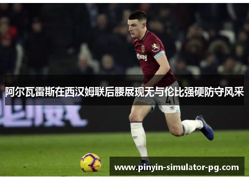 阿尔瓦雷斯在西汉姆联后腰展现无与伦比强硬防守风采 阿尔瓦雷斯在西汉姆联后腰展现无与伦比强硬防守风采