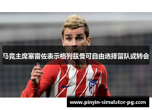 马竞主席塞雷佐表示格列兹曼可自由选择留队或转会 马竞主席塞雷佐表示格列兹曼可自由选择留队或转会